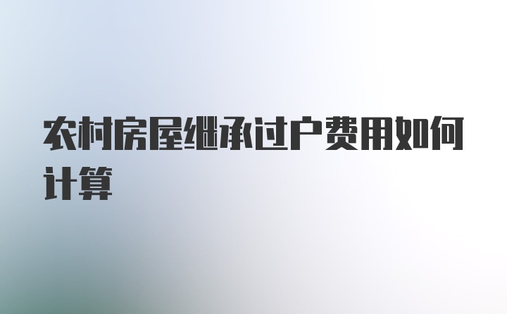 农村房屋继承过户费用如何计算