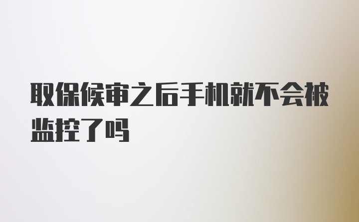 取保候审之后手机就不会被监控了吗