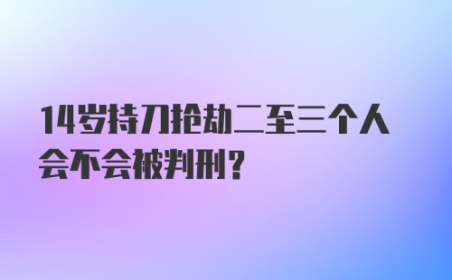 14岁持刀抢劫二至三个人会不会被判刑?