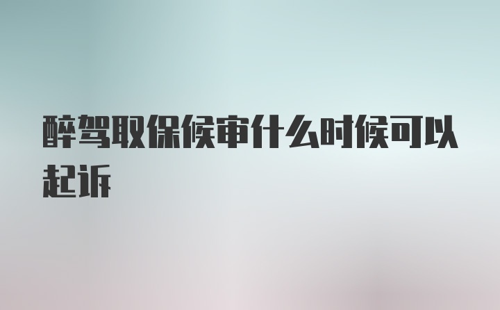 醉驾取保候审什么时候可以起诉