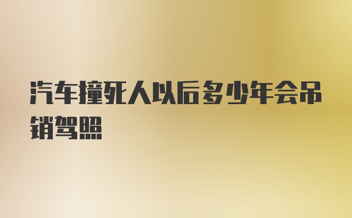 汽车撞死人以后多少年会吊销驾照