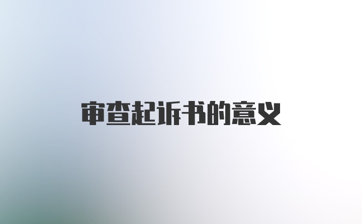 审查起诉书的意义