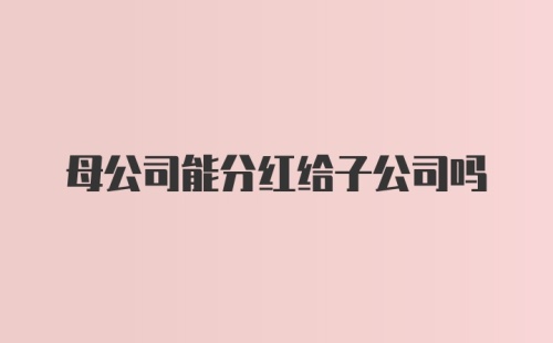 母公司能分红给子公司吗