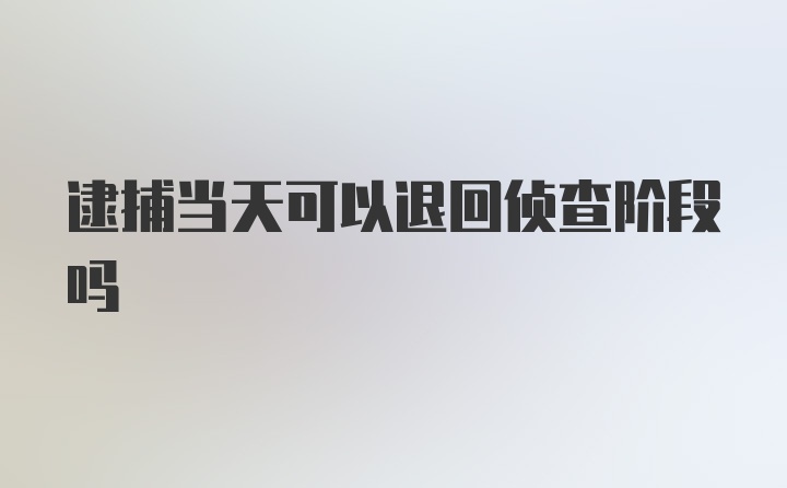 逮捕当天可以退回侦查阶段吗