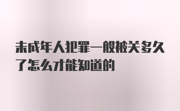 未成年人犯罪一般被关多久了怎么才能知道的