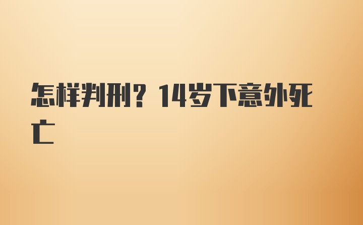 怎样判刑？14岁下意外死亡