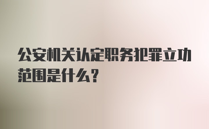 公安机关认定职务犯罪立功范围是什么?