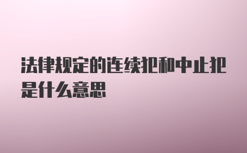 法律规定的连续犯和中止犯是什么意思