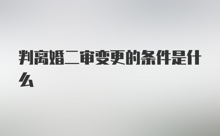 判离婚二审变更的条件是什么