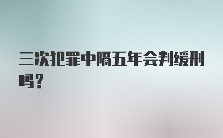 三次犯罪中隔五年会判缓刑吗？