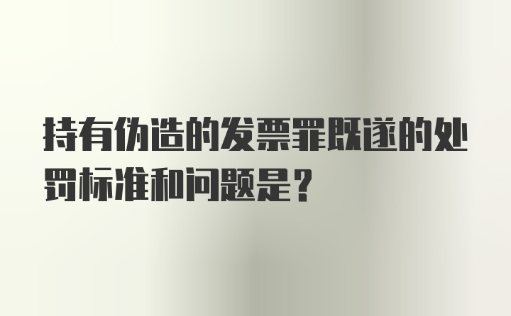 持有伪造的发票罪既遂的处罚标准和问题是？