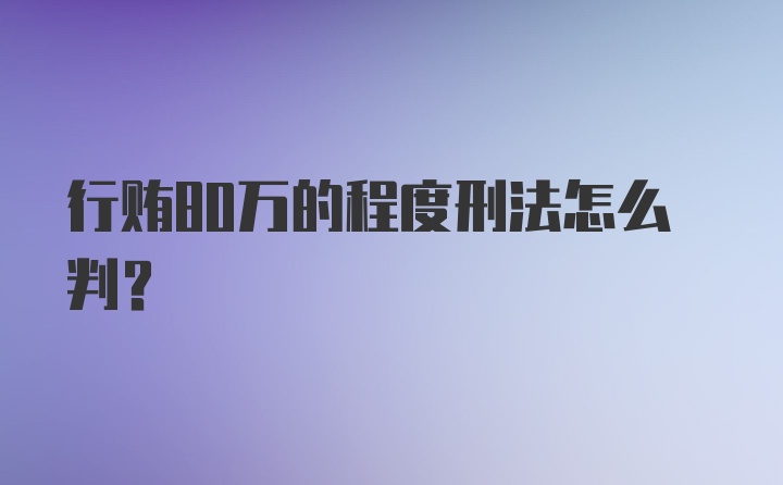 行贿80万的程度刑法怎么判？