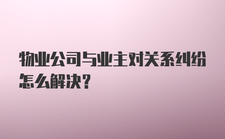 物业公司与业主对关系纠纷怎么解决？