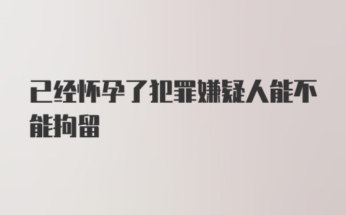 已经怀孕了犯罪嫌疑人能不能拘留