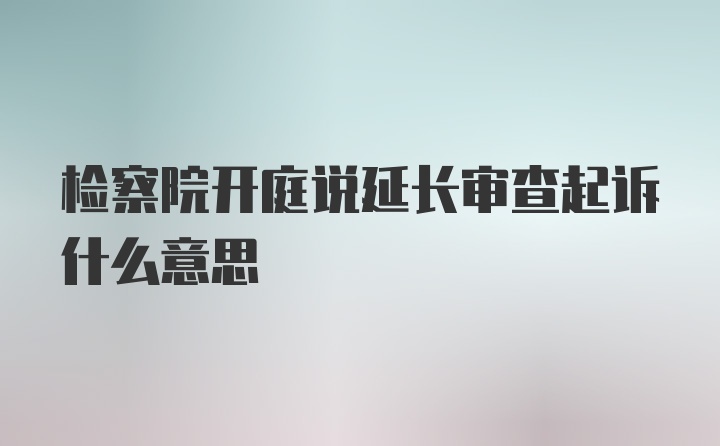 检察院开庭说延长审查起诉什么意思