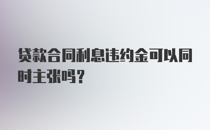 贷款合同利息违约金可以同时主张吗?