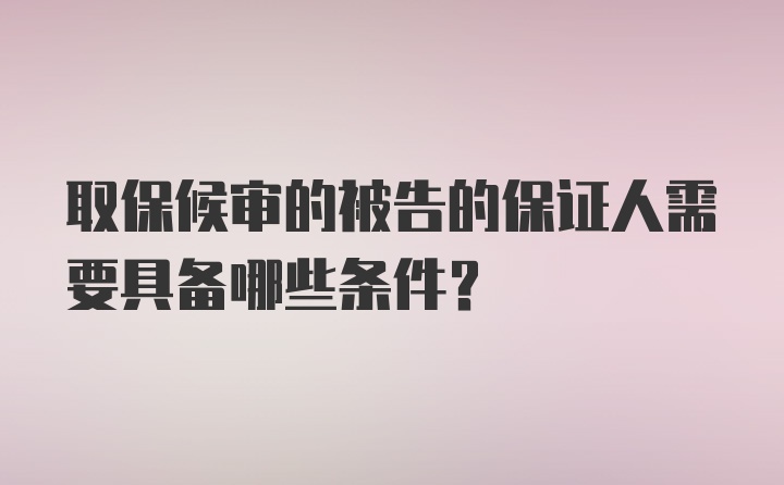 取保候审的被告的保证人需要具备哪些条件？