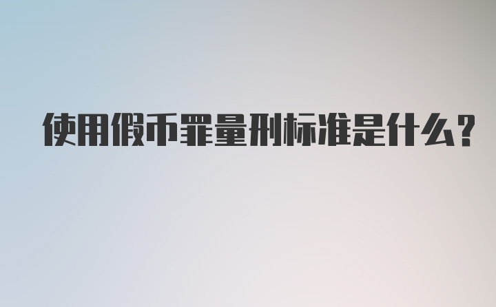 使用假币罪量刑标准是什么?