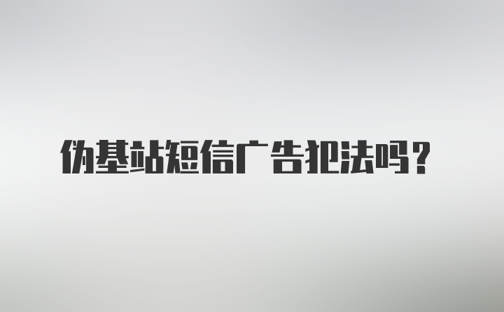 伪基站短信广告犯法吗？