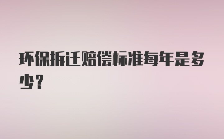 环保拆迁赔偿标准每年是多少？