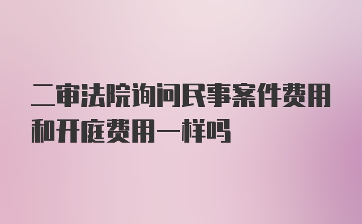 二审法院询问民事案件费用和开庭费用一样吗