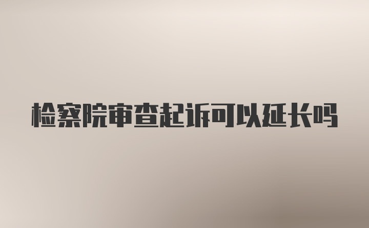 检察院审查起诉可以延长吗