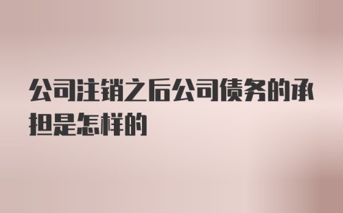 公司注销之后公司债务的承担是怎样的