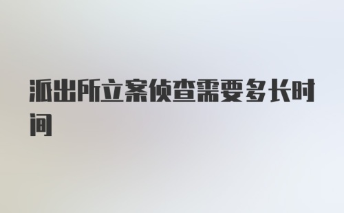 派出所立案侦查需要多长时间