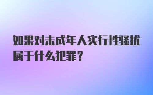 如果对未成年人实行性骚扰属于什么犯罪？