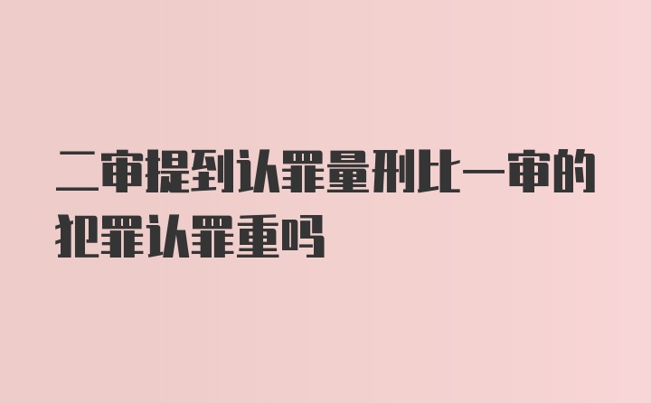 二审提到认罪量刑比一审的犯罪认罪重吗