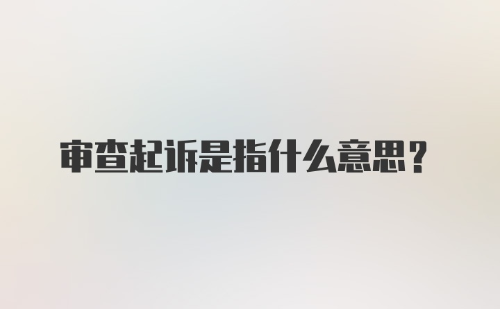 审查起诉是指什么意思?