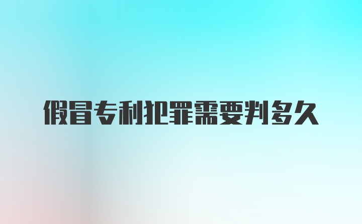 假冒专利犯罪需要判多久