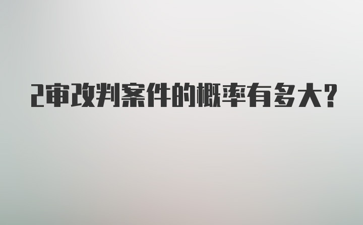 2审改判案件的概率有多大？