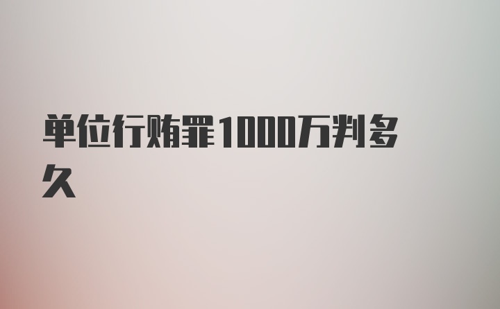 单位行贿罪1000万判多久