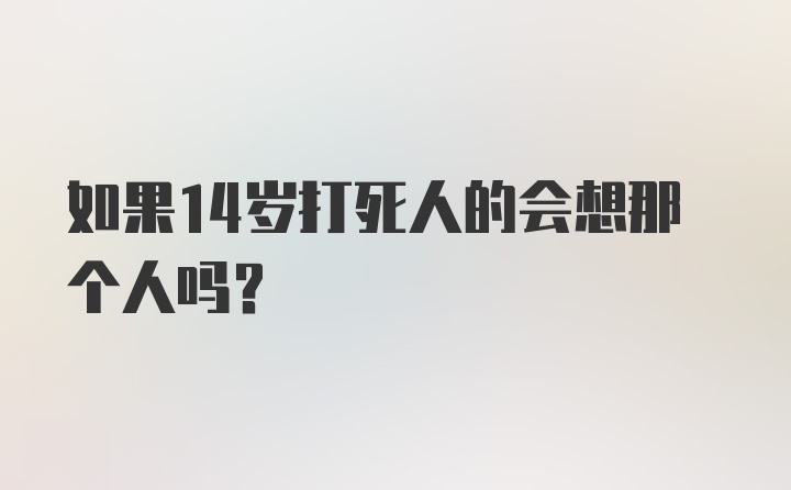 如果14岁打死人的会想那个人吗？