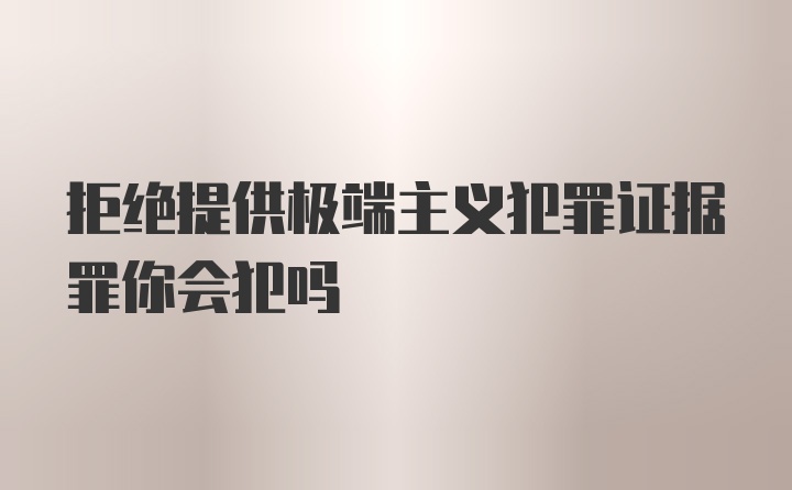 拒绝提供极端主义犯罪证据罪你会犯吗