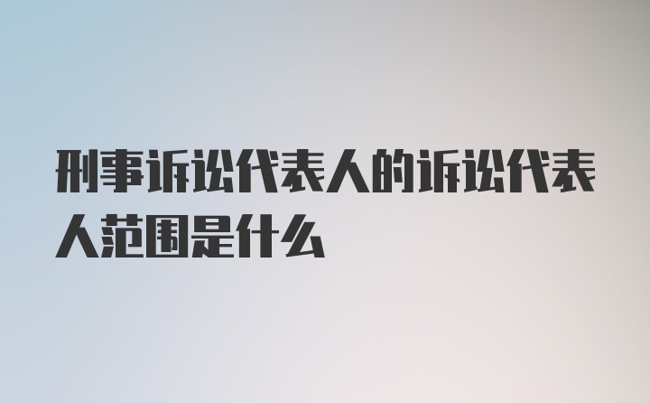 刑事诉讼代表人的诉讼代表人范围是什么