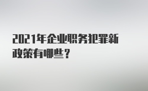 2021年企业职务犯罪新政策有哪些?