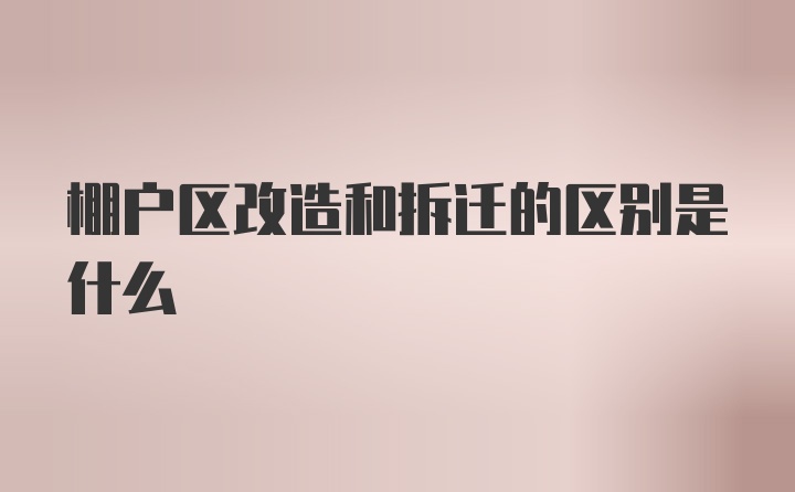 棚户区改造和拆迁的区别是什么