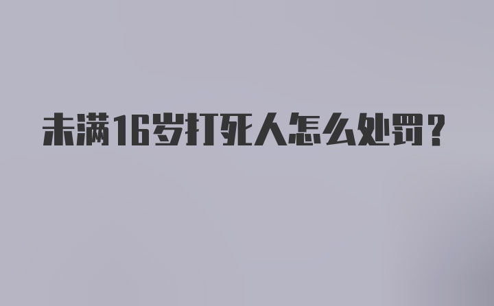 未满16岁打死人怎么处罚?