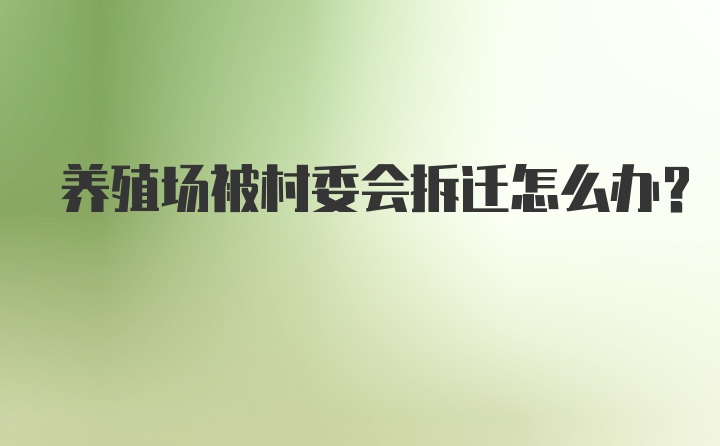 养殖场被村委会拆迁怎么办？