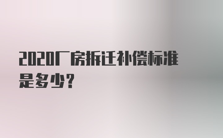 2020厂房拆迁补偿标准是多少？