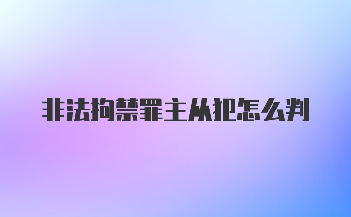 非法拘禁罪主从犯怎么判