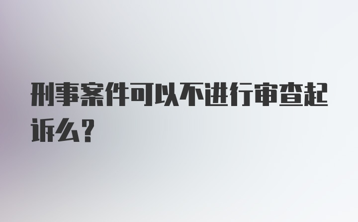 刑事案件可以不进行审查起诉么？