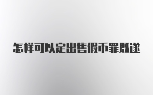 怎样可以定出售假币罪既遂