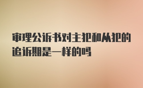 审理公诉书对主犯和从犯的追诉期是一样的吗