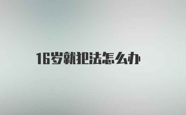 16岁就犯法怎么办