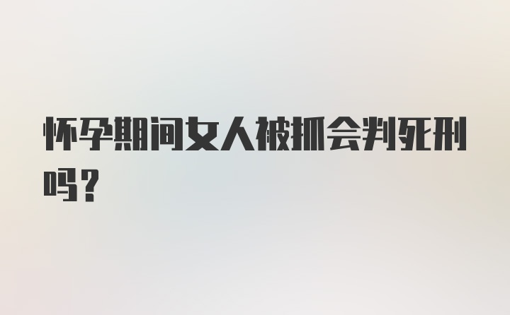 怀孕期间女人被抓会判死刑吗?