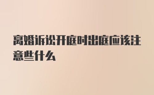 离婚诉讼开庭时出庭应该注意些什么