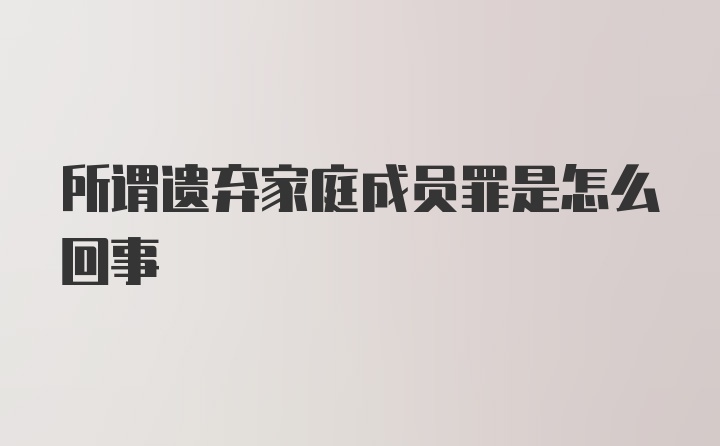 所谓遗弃家庭成员罪是怎么回事